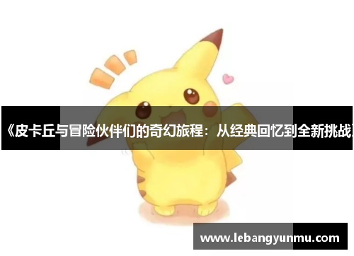 《皮卡丘与冒险伙伴们的奇幻旅程:从经典回忆到全新挑战》