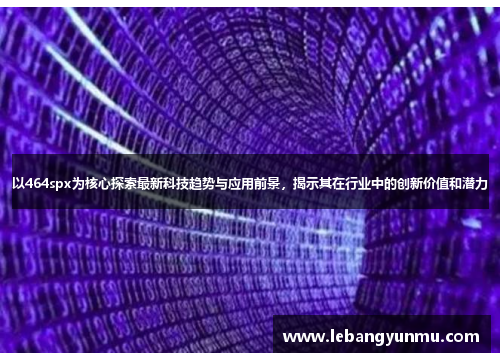以464spx为核心探索最新科技趋势与应用前景,揭示其在行业中的创新价值和潜力
