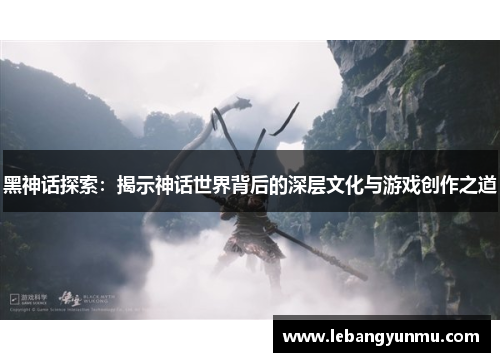 黑神话探索：揭示神话世界背后的深层文化与游戏创作之道