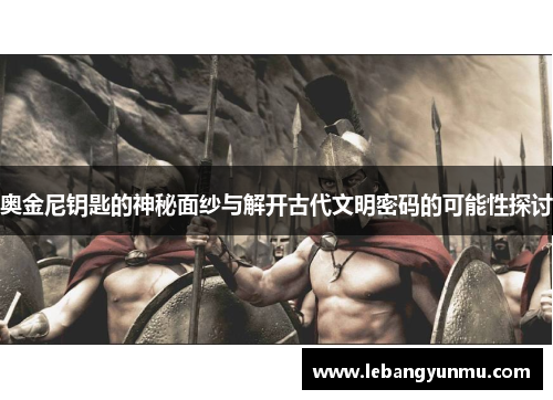 奥金尼钥匙的神秘面纱与解开古代文明密码的可能性探讨