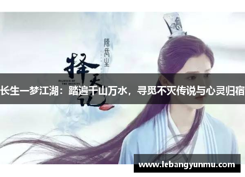 长生一梦江湖：踏遍千山万水，寻觅不灭传说与心灵归宿