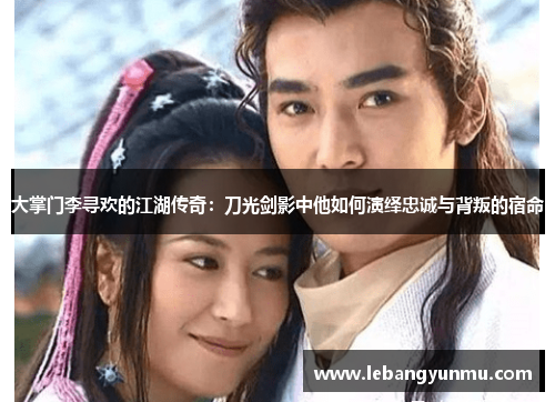 大掌门李寻欢的江湖传奇：刀光剑影中他如何演绎忠诚与背叛的宿命